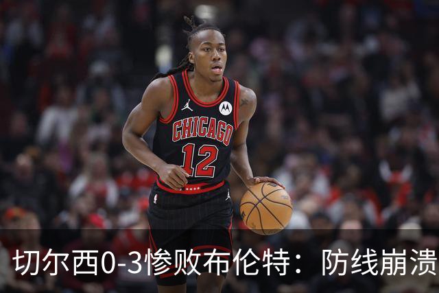 切尔西0-3惨败布伦特：防线崩溃，埃斯特旺成弃子？